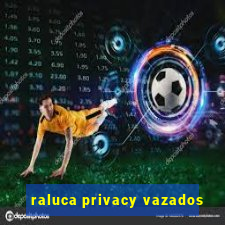 raluca privacy vazados